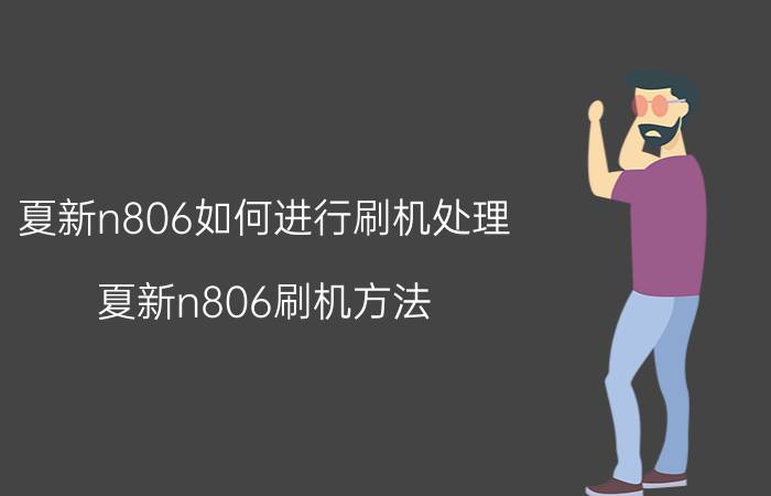 夏新n806如何进行刷机处理 夏新n806刷机方法